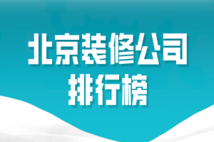 2023北京装修公司排行榜（综合对比）