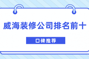 2023威海装修公司排名前十口碑推荐