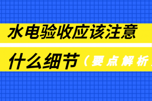 水电验收应该注意什么细节(要点解析)