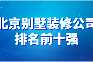 2023北京别墅装修公司排名前十强(业主真实评论)