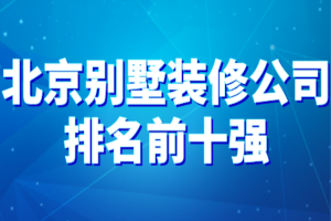 2023北京别墅装修公司排名前十强(业主真实评论)