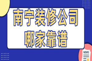 2023南宁装修公司哪家靠谱(附报价)