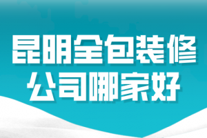 2023昆明全包装修公司哪家好(全包价格)