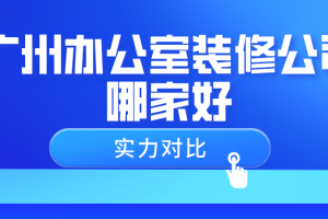 2023广州办公室装修公司哪家好(实力对比)