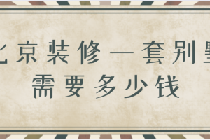 2023北京装修一套别墅需要多少钱