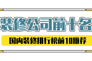 装修公司前十名有哪些(国内装修排行榜前10)