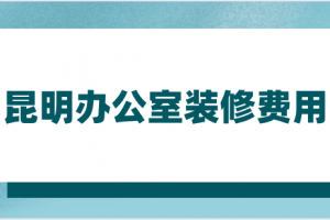 2023昆明办公室装修费用(报价详情)