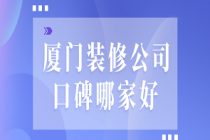 2023厦门装修公司口碑哪家好(业主评价)