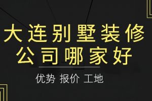 2023大连别墅装修公司哪家好(全新榜单)