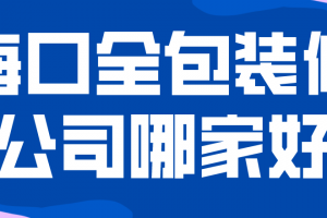 2023海口全包装修公司哪家好(附报价)