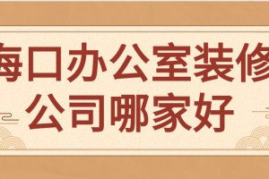 2023海口办公室装修公司哪家好(口碑评分)