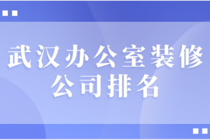 2023武汉办公室装修公司排名(详细报价)