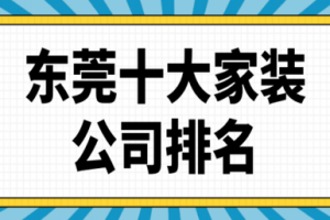 2023东莞十大家装公司排名(综合评分)