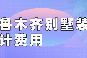 乌鲁木齐别墅装修设计费用(设计费构成)