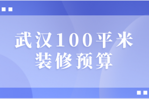 2023武汉100平米装修预算(公司推荐)