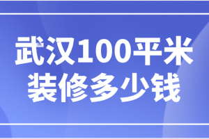 2023武汉100平米装修多少钱(预算表详情)
