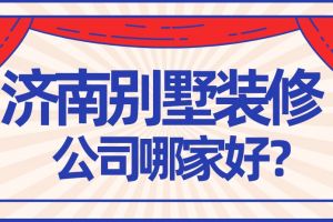 济南别墅装修公司哪家好(含公司报价)