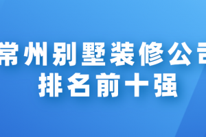 2023常州别墅装修公司排名前十强(装修报价)