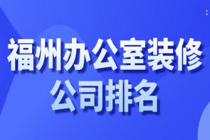 2023福州办公室装修公司排名(上榜理由)