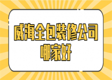 威海全包装修公司哪家好(2023全新榜单)