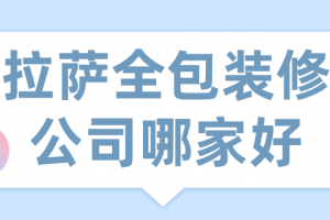 2023拉萨全包装修公司哪家好(业主评价)