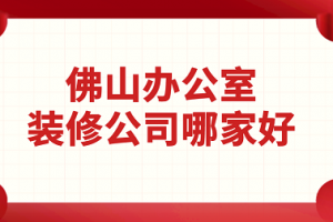 2023佛山办公室装修公司哪家好(附报价)