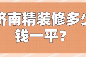 2023济南精装修多少钱一平(报价明细)