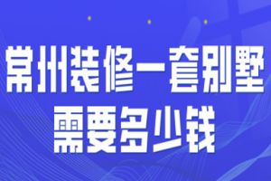 2023常州装修一套别墅需要多少钱(费用构成)