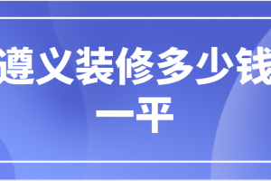 2023遵义装修多少钱一平(详细报价)