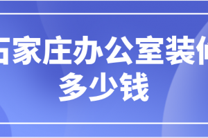 2023石家庄办公室装修多少钱(费用清单)