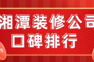 2023湘潭装修公司口碑排行(含全包报价)