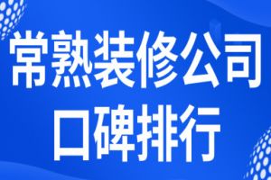 2023常熟装修公司口碑排行(装修报价)