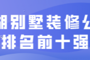 2023巢湖别墅装修公司排名前十强