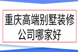 2023重庆高端别墅装修公司哪家好