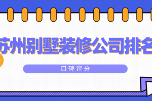 2023苏州别墅装修公司排名(口碑评分)