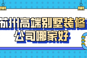 2023苏州高端别墅装修公司哪家好(公司报价)