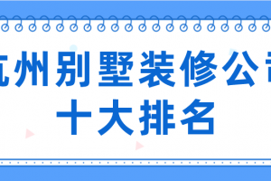 杭州别墅装修公司十大排名(装修报价)