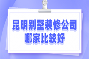 昆明别墅装修公司哪家比较好(公司优势)