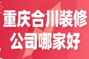 重庆合川装修公司哪家好(公司优势)