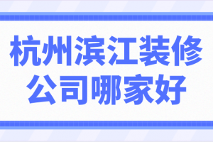 杭州滨江装修公司哪家好(前六强)