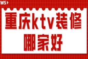 重庆ktv装修哪家好(工装公司报价)