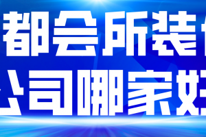 成都会所装修公司哪家好(靠谱工装公司评分)