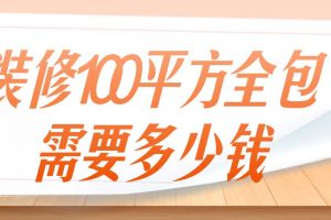 装修100平方全包需要多少钱，100平全包费用明细