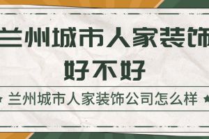 兰州城市人家装饰公司怎么样，兰州城市人家装饰好不好