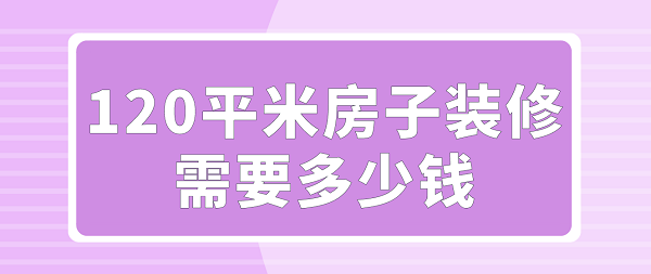 120平米房子装修需要多少钱