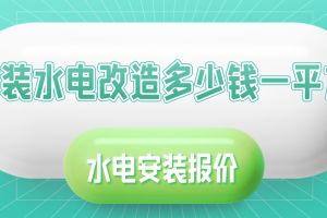 家装水电改造多少钱一平方(2023年水电安装报价)