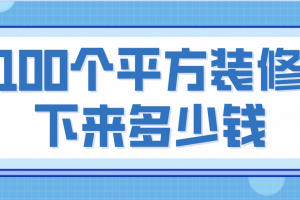 100个平方装修下来多少钱(装修费用明细)