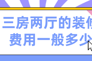 三房两厅的装修费用一般多少(价格明细)