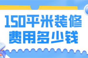 150平米装修费用多少钱(含装修风格报价)