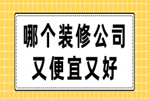 哪个装修公司又便宜又好(含报价)